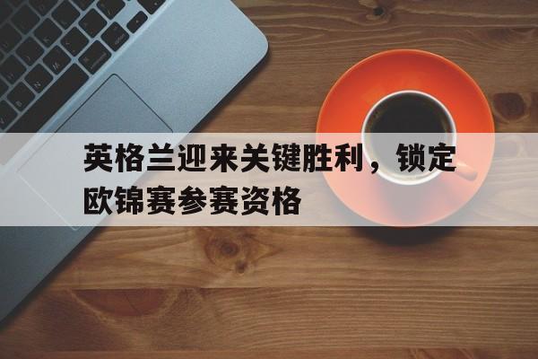 包含英格兰迎来关键胜利，锁定欧锦赛参赛资格的词条