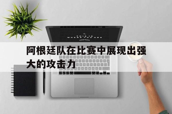 阿根廷队在比赛中展现出强大的攻击力